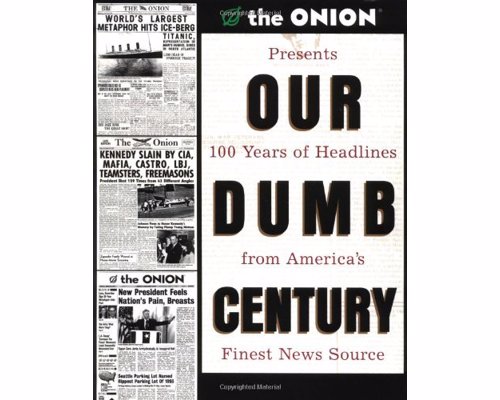 Our Dumb Century: The Onion - Satirical website The Onion presents 100 years of headlines from "America's Finest News Source"