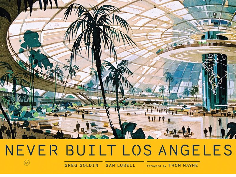 Never Built Los Angeles - A treasure trove of buildings, plans, parks and mass-transit proposals that only saw the drawing board