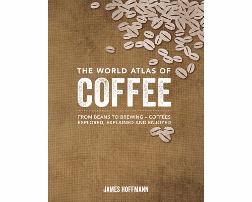 The World Atlas of Coffee - From Beans to Brewing - Coffees Explored, Explained and Enjoyed