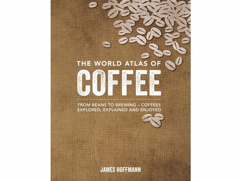 The World Atlas of Coffee - From Beans to Brewing - Coffees Explored, Explained and Enjoyed