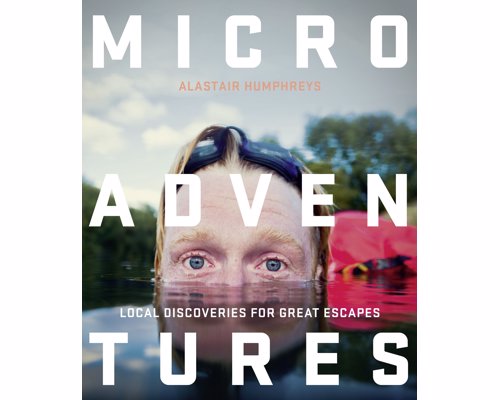 Microadventures: Local Discoveries for Great Escapes - Refresh your life with a tiny little adventure that’s close to home and easy on your pocket