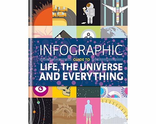 Infographic Guide to Life, the Universe and Everything - 100 stunning, ingenious and absorbing infographics reveal the secrets of life, the universe and everything