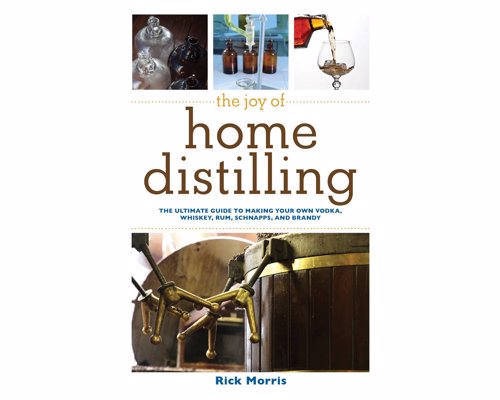 The Joy of Home Distilling - The Ultimate Guide to Making Your Own Vodka, Whiskey, Rum, Brandy, Moonshine, and More